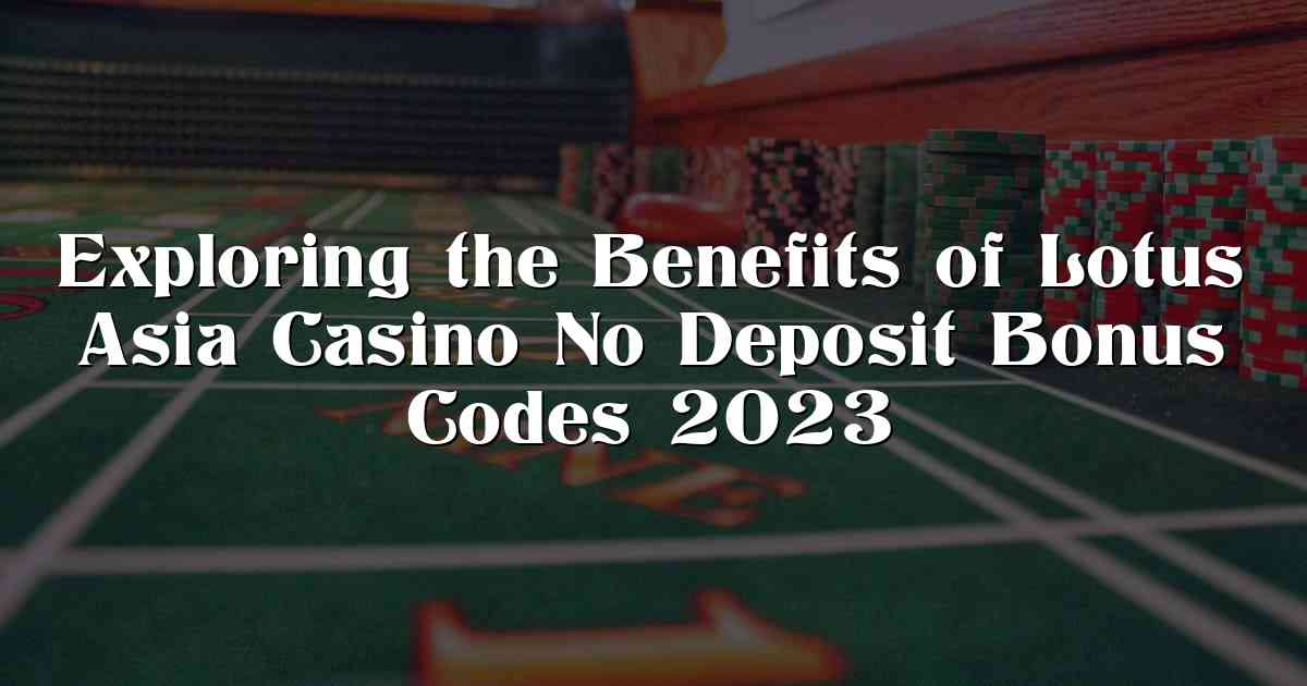 Exploring the Benefits of Lotus Asia Casino No Deposit Bonus Codes 2023