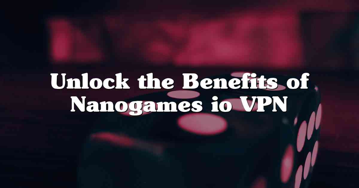 Unlock the Benefits of Nanogames io VPN