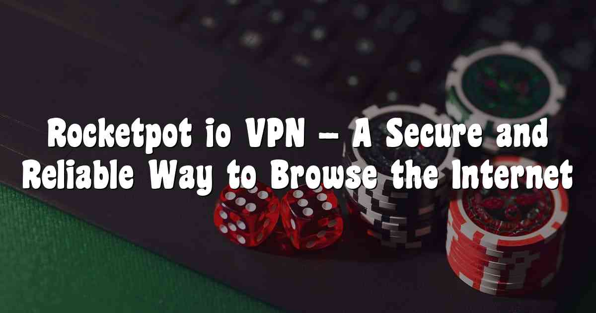 Rocketpot io VPN – A Secure and Reliable Way to Browse the Internet